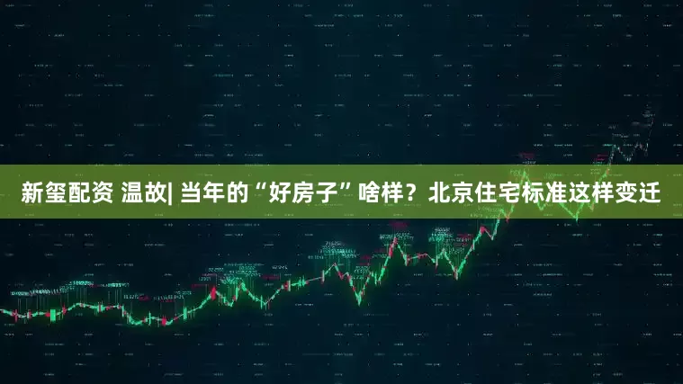 新玺配资 温故| 当年的“好房子”啥样？北京住宅标准这样变迁