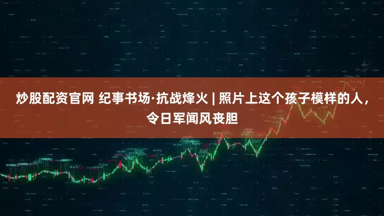 炒股配资官网 纪事书场·抗战烽火 | 照片上这个孩子模样的人，令日军闻风丧胆