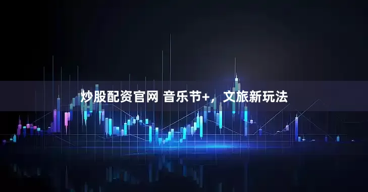 炒股配资官网 音乐节+，文旅新玩法