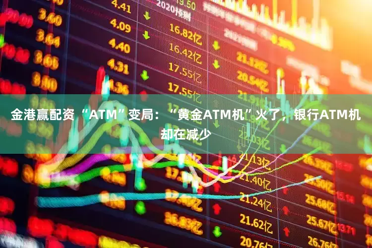 金港赢配资 “ATM”变局：“黄金ATM机”火了，银行ATM机却在减少