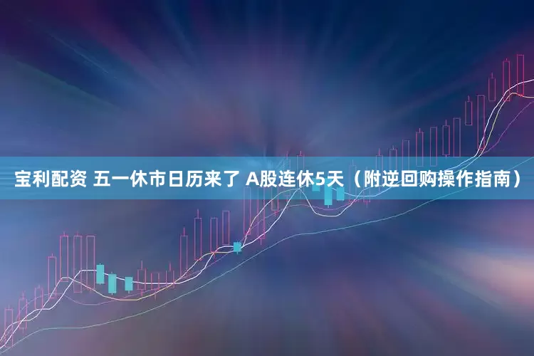 宝利配资 五一休市日历来了 A股连休5天（附逆回购操作指南）