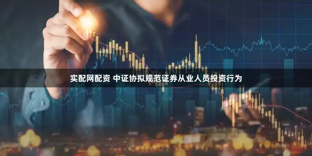 实配网配资 中证协拟规范证券从业人员投资行为