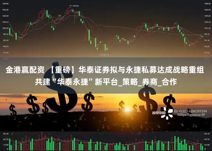 金港赢配资 【重磅】华泰证券拟与永捷私募达成战略重组 共建“华泰永捷”新平台_策略_券商_合作