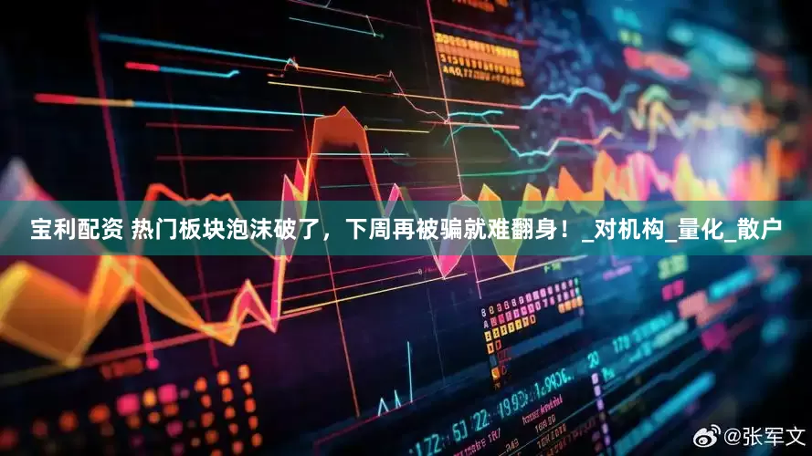 宝利配资 热门板块泡沫破了，下周再被骗就难翻身！_对机构_量化_散户