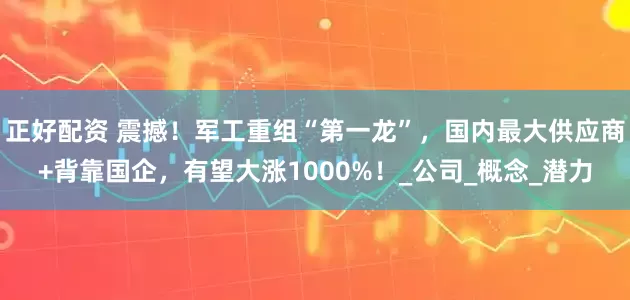 正好配资 震撼！军工重组“第一龙”，国内最大供应商+背靠国企，有望大涨1000%！_公司_概念_潜力