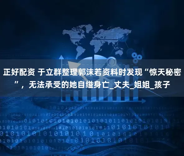 正好配资 于立群整理郭沫若资料时发现“惊天秘密”，无法承受的她自缢身亡_丈夫_姐姐_孩子