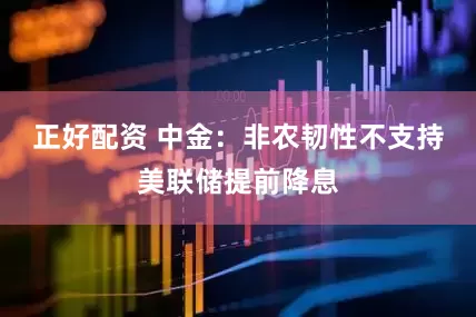 正好配资 中金：非农韧性不支持美联储提前降息