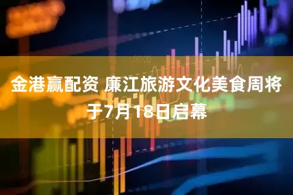 金港赢配资 廉江旅游文化美食周将于7月18日启幕