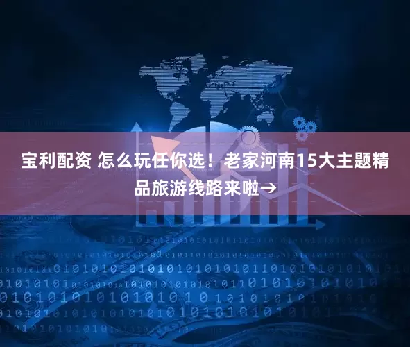 宝利配资 怎么玩任你选！老家河南15大主题精品旅游线路来啦→