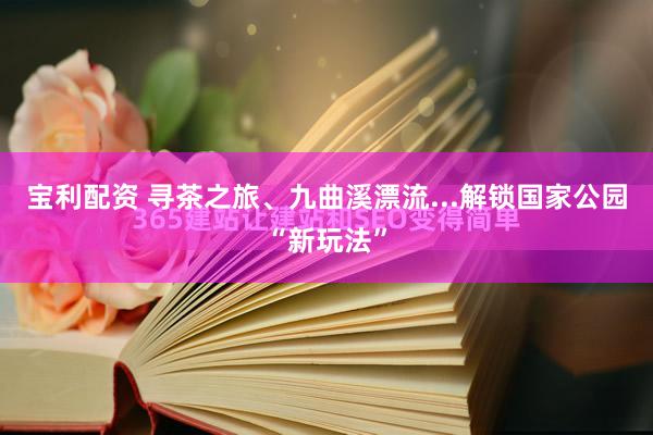 宝利配资 寻茶之旅、九曲溪漂流...解锁国家公园“新玩法”