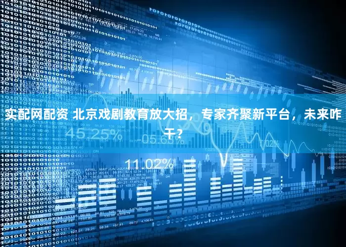 实配网配资 北京戏剧教育放大招，专家齐聚新平台，未来咋干？