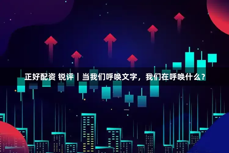 正好配资 锐评｜当我们呼唤文字，我们在呼唤什么？
