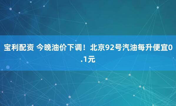 宝利配资 今晚油价下调！北京92号汽油每升便宜0.1元