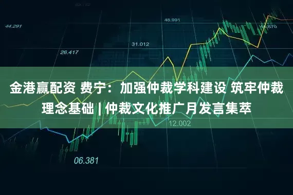 金港赢配资 费宁：加强仲裁学科建设 筑牢仲裁理念基础 | 仲裁文化推广月发言集萃