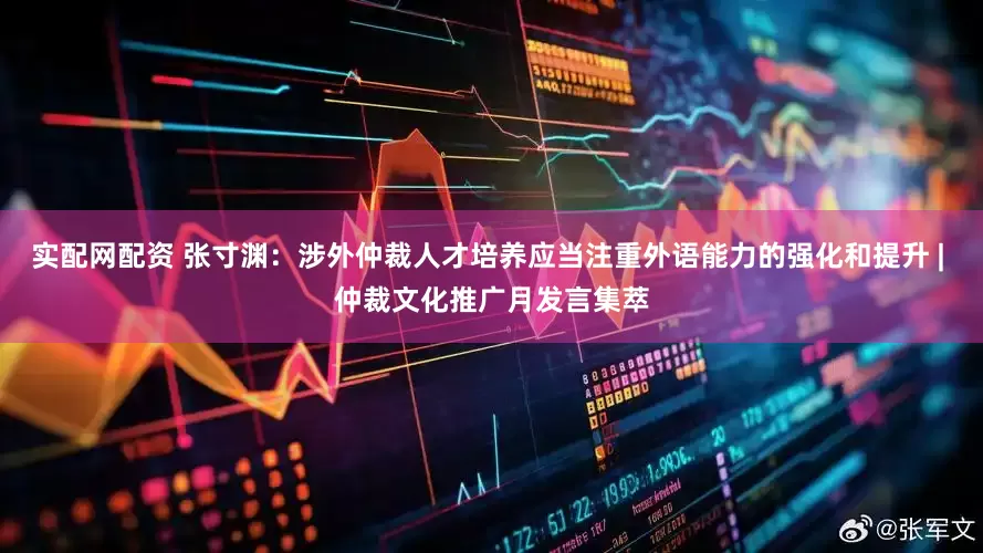 实配网配资 张寸渊：涉外仲裁人才培养应当注重外语能力的强化和提升 | 仲裁文化推广月发言集萃