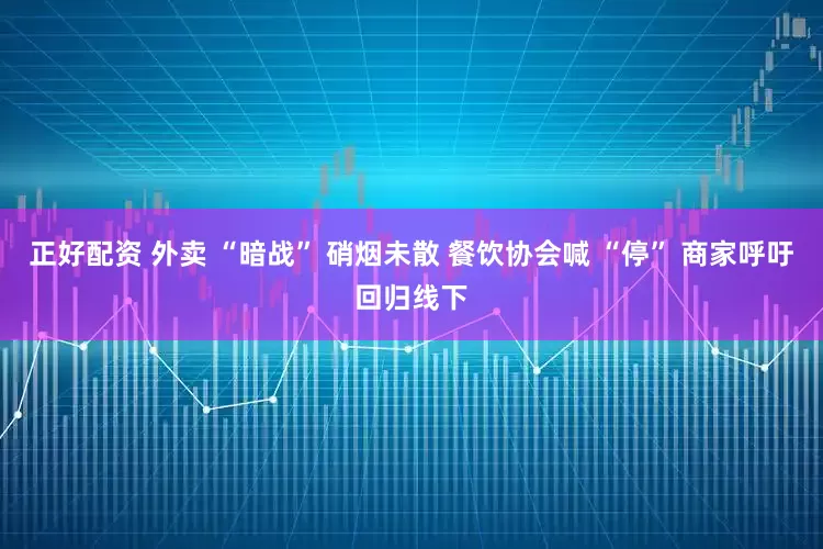 正好配资 外卖 “暗战” 硝烟未散 餐饮协会喊 “停” 商家呼吁回归线下