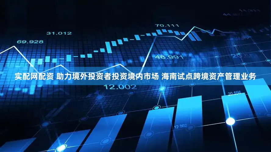 实配网配资 助力境外投资者投资境内市场 海南试点跨境资产管理业务