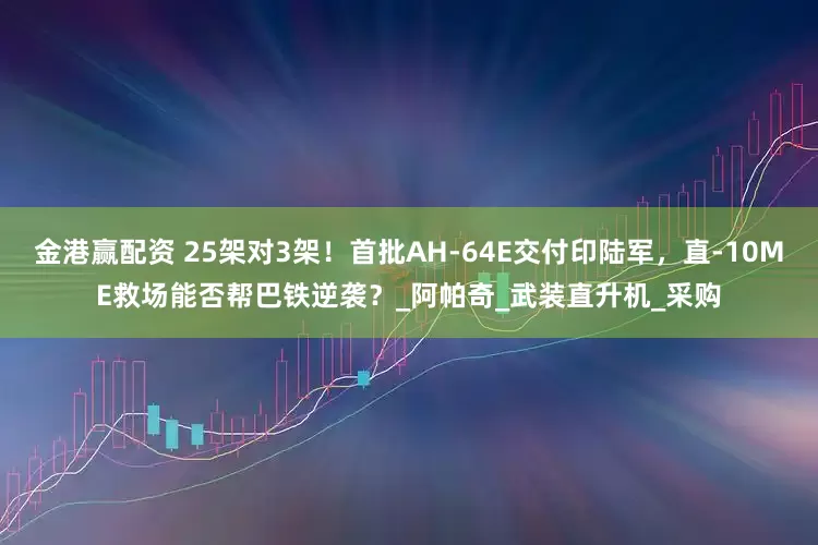 金港赢配资 25架对3架！首批AH-64E交付印陆军，直-10ME救场能否帮巴铁逆袭？_阿帕奇_武装直升机_采购