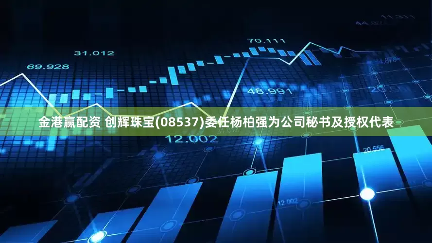 金港赢配资 创辉珠宝(08537)委任杨柏强为公司秘书及授权代表