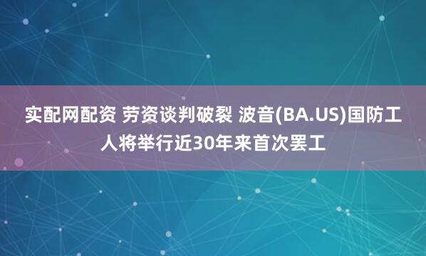实配网配资 劳资谈判破裂 波音(BA.US)国防工人将举行近30年来首次罢工