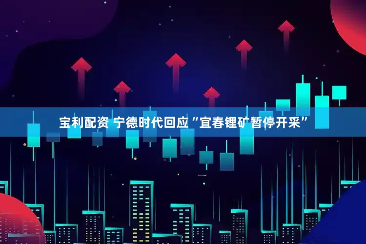 宝利配资 宁德时代回应“宜春锂矿暂停开采”