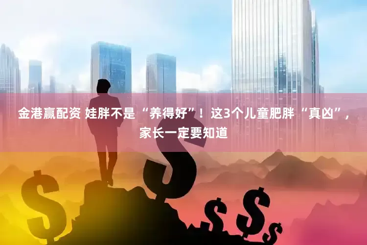 金港赢配资 娃胖不是 “养得好”！这3个儿童肥胖 “真凶”，家长一定要知道