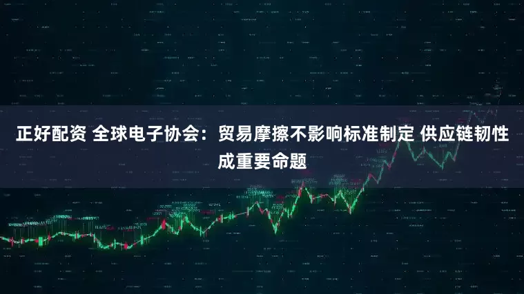正好配资 全球电子协会：贸易摩擦不影响标准制定 供应链韧性成重要命题