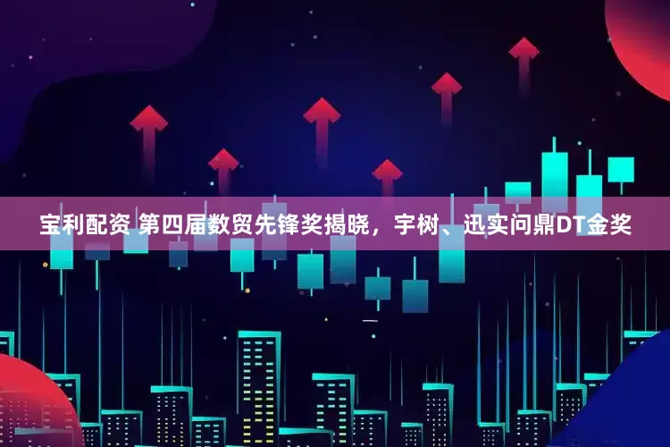 宝利配资 第四届数贸先锋奖揭晓，宇树、迅实问鼎DT金奖