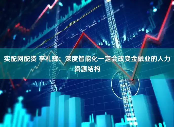 实配网配资 李礼辉：深度智能化一定会改变金融业的人力资源结构