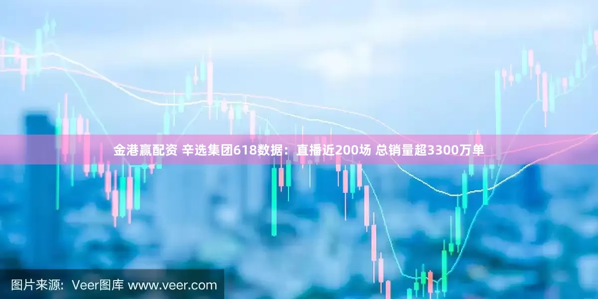 金港赢配资 辛选集团618数据：直播近200场 总销量超3300万单