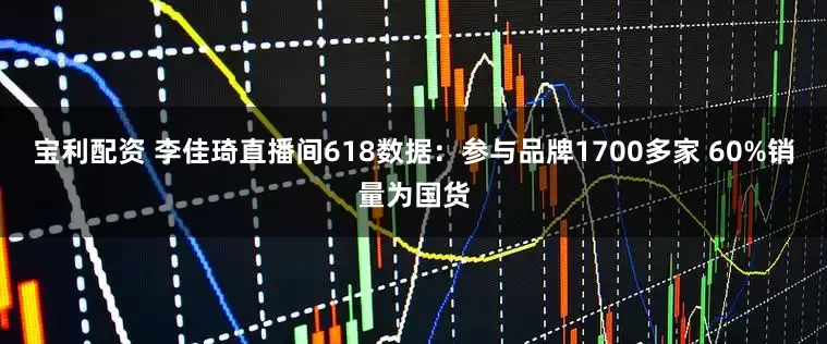 宝利配资 李佳琦直播间618数据：参与品牌1700多家 60%销量为国货