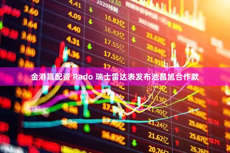 金港赢配资 Rado 瑞士雷达表发布池昌旭合作款